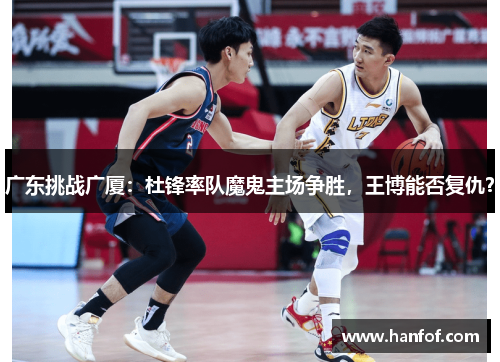 广东挑战广厦：杜锋率队魔鬼主场争胜，王博能否复仇？